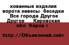 кованные изделия ворота,навесы, беседки  - Все города Другое » Другое   . Кировская обл.,Киров г.